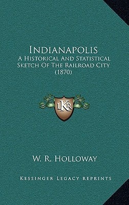 Indianapolis: A Historical And Statistical Sketch Of The Railroad City (1870)