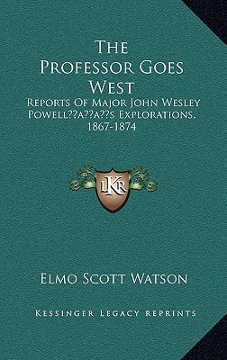 The Professor Goes West: Reports Of Major John Wesley Powell’s Explorations, 1867-1874