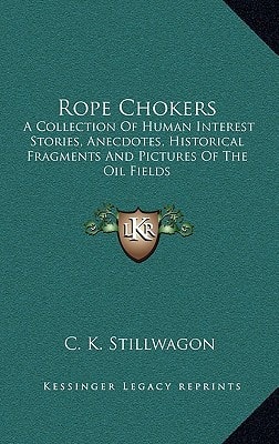 Rope Chokers: A Collection Of Human Interest Stories, Anecdotes, Historical Fragments And Pictures Of The Oil Fields