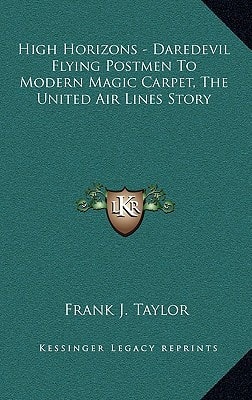 High Horizons - Daredevil Flying Postmen To Modern Magic Carpet, The United Air Lines Story