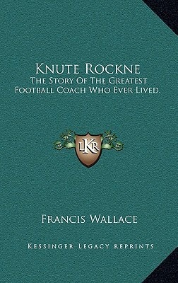 Knute Rockne: The Story Of The Greatest Football Coach Who Ever Lived.