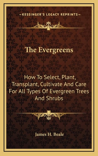 The Evergreens: How To Select, Plant, Transplant, Cultivate And Care For All Types Of Evergreen Trees And Shrubs
