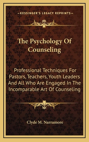 The Psychology Of Counseling: Professional Techniques For Pastors, Teachers, Youth Leaders And All Who Are Engaged In The Incomparable Art Of Counseling