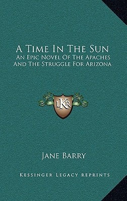 A Time In The Sun: An Epic Novel Of The Apaches And The Struggle For Arizona