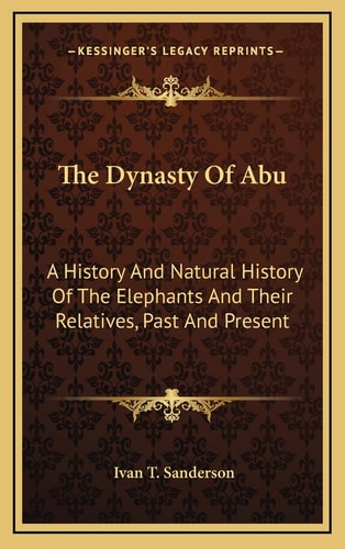 The Dynasty Of Abu: A History And Natural History Of The Elephants And Their Relatives, Past And Present