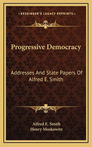 Progressive Democracy: Addresses And State Papers Of Alfred E. Smith
