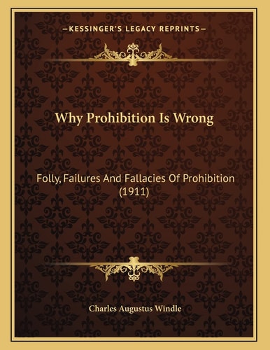 Why Prohibition Is Wrong: Folly, Failures And Fallacies Of Prohibition (1911)