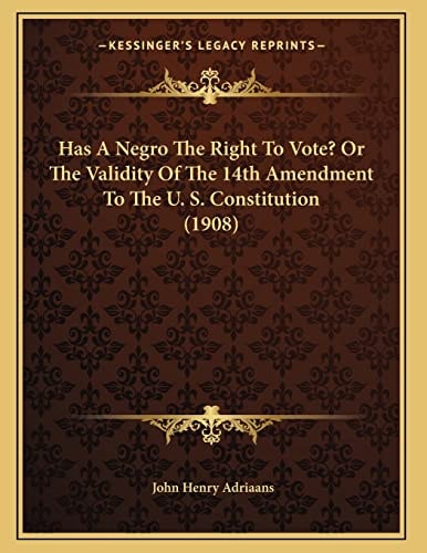 Has A Negro The Right To Vote? Or The Validity Of The 14th Amendment To The U. S. Constitution (1908)