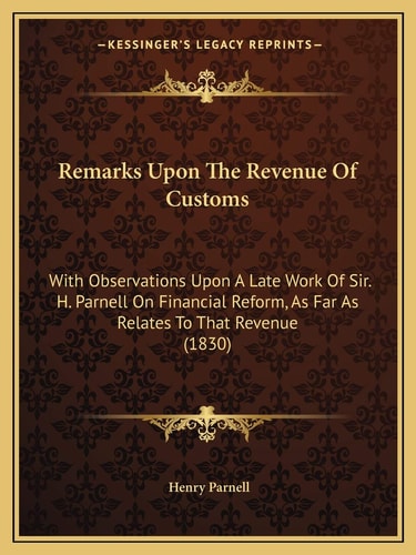 Remarks Upon The Revenue Of Customs: With Observations Upon A Late Work Of Sir. H. Parnell On Financial Reform, As Far As Relates To That Revenue (1830)
