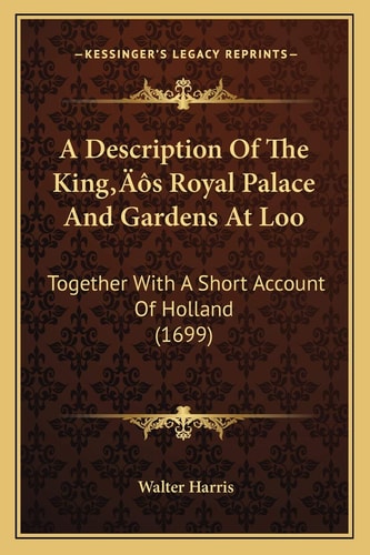 A Description Of The King’s Royal Palace And Gardens At Loo: Together With A Short Account Of Holland (1699)