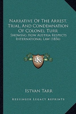 Narrative Of The Arrest, Trial, And Condemnation Of Colonel Turr: Showing How Austria Respects International Law (1856)