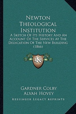 Newton Theological Institution: A Sketch Of Its History And An Account Of The Services At The Dedication Of The New Building (1866)