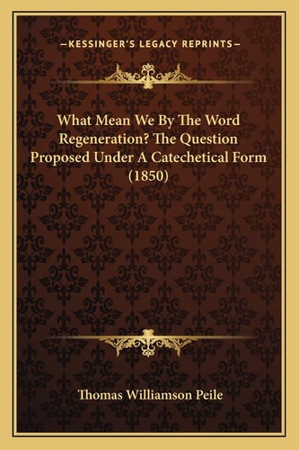 What Mean We By The Word Regeneration? The Question Proposed Under A Catechetical Form (1850)
