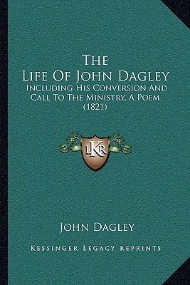 The Life Of John Dagley: Including His Conversion And Call To The Ministry, A Poem (1821)