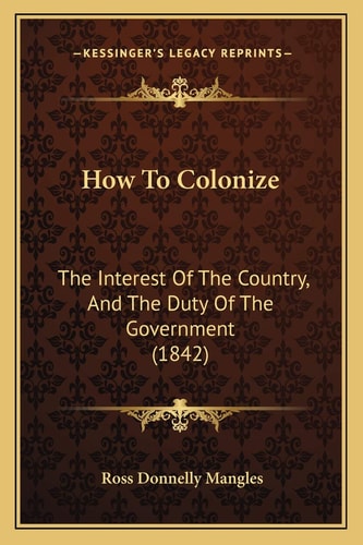How To Colonize: The Interest Of The Country, And The Duty Of The Government (1842)
