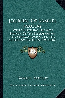 Journal Of Samuel Maclay: While Surveying The West Branch Of The Susquehanna, The Sinnemahoning And The Allegheny Rivers, In 1790 (1887)