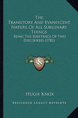 The Transitory And Evanescent Nature Of All Sublunary Things: Being The Substance Of Two Discourses (1782)