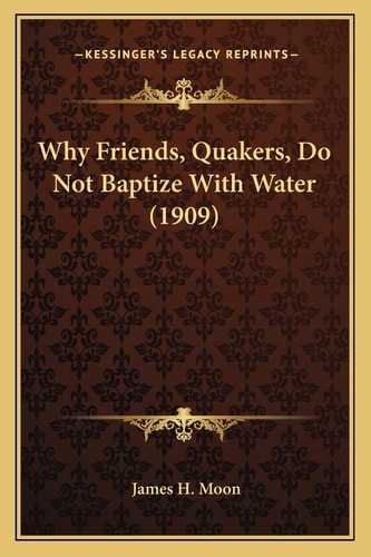Why Friends, Quakers, Do Not Baptize With Water (1909)