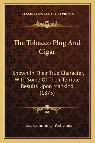 The Tobacco Plug And Cigar: Shown In Their True Character, With Some Of Their Terrible Results Upon Mankind (1875)