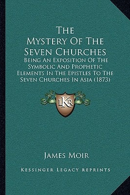 The Mystery Of The Seven Churches: Being An Exposition Of The Symbolic And Prophetic Elements In The Epistles To The Seven Churches In Asia (1873)