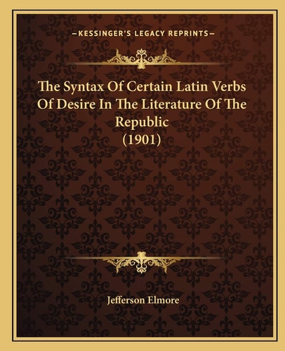 The Syntax Of Certain Latin Verbs Of Desire In The Literature Of The Republic (1901)