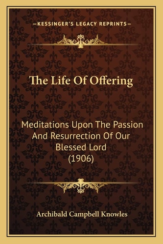 The Life Of Offering: Meditations Upon The Passion And Resurrection Of Our Blessed Lord (1906)