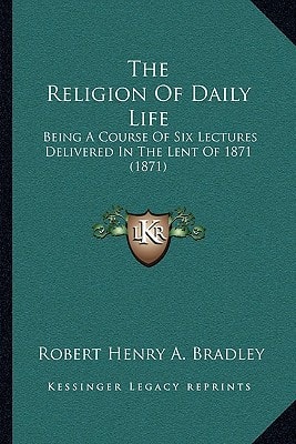 The Religion Of Daily Life: Being A Course Of Six Lectures Delivered In The Lent Of 1871 (1871)