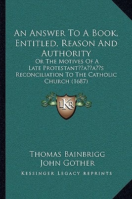 An Answer To A Book, Entitled, Reason And Authority: Or The Motives Of A Late Protestant’s Reconciliation To The Catholic Church (1687)