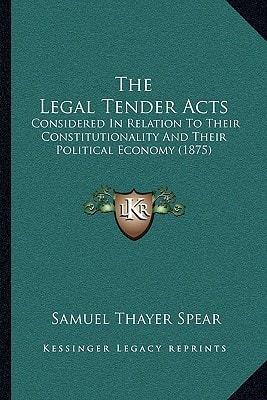 The Legal Tender Acts: Considered In Relation To Their Constitutionality And Their Political Economy (1875)