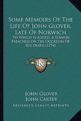 Some Memoirs Of The Life Of John Glover, Late Of Norwich: To Which Is Added, A Sermon Preached On The Occasion Of His Death (1774)