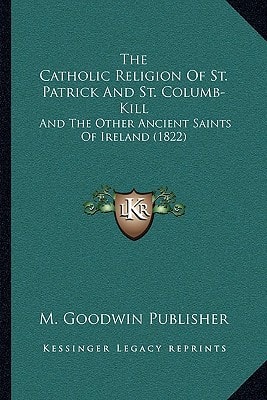The Catholic Religion Of St. Patrick And St. Columb-Kill: And The Other Ancient Saints Of Ireland (1822)