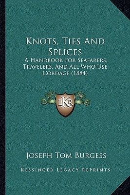 Knots, Ties And Splices: A Handbook For Seafarers, Travelers, And All Who Use Cordage (1884)
