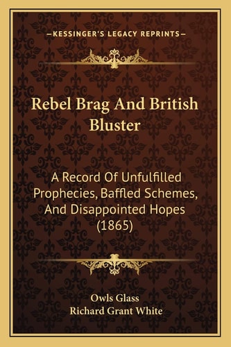 Rebel Brag And British Bluster: A Record Of Unfulfilled Prophecies, Baffled Schemes, And Disappointed Hopes (1865)
