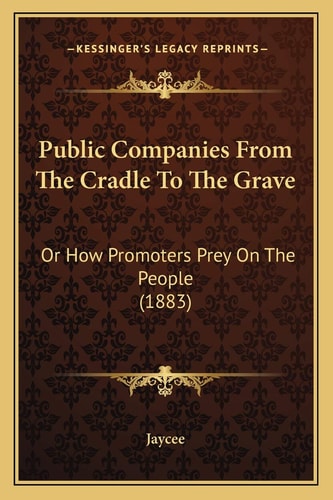 Public Companies From The Cradle To The Grave: Or How Promoters Prey On The People (1883)