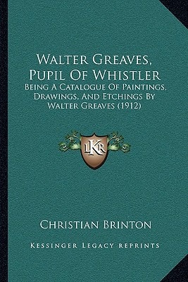 Walter Greaves, Pupil Of Whistler: Being A Catalogue Of Paintings, Drawings, And Etchings By Walter Greaves (1912)