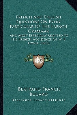 French And English Questions On Every Particular Of The French Grammar: And Most Especially Adapted To The French Accidence Of W. B. Fowle (1833)