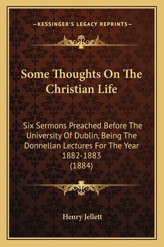 Some Thoughts On The Christian Life: Six Sermons Preached Before The University Of Dublin, Being The Donnellan Lectures For The Year 1882-1883 (1884)