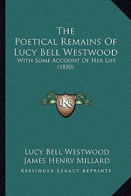 The Poetical Remains Of Lucy Bell Westwood: With Some Account Of Her Life (1850)