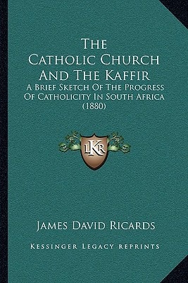 The Catholic Church And The Kaffir: A Brief Sketch Of The Progress Of Catholicity In South Africa (1880)