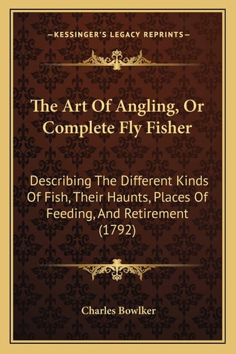 The Art Of Angling, Or Complete Fly Fisher: Describing The Different Kinds Of Fish, Their Haunts, Places Of Feeding, And Retirement (1792)