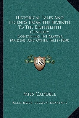 Historical Tales And Legends From The Seventh To The Eighteenth Century: Containing The Martyr Maidens, And Other Tales (1858)