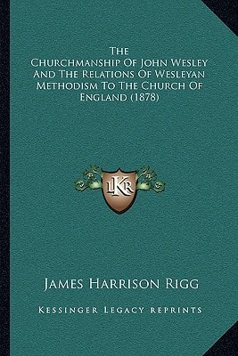 The Churchmanship Of John Wesley And The Relations Of Wesleyan Methodism To The Church Of England (1878)