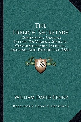 The French Secretary: Containing Familiar Letters On Various Subjects, Congratulatory, Pathetic, Amusing, And Descriptive (1864)