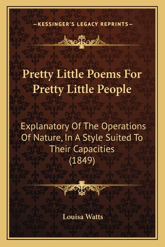 Pretty Little Poems For Pretty Little People: Explanatory Of The Operations Of Nature, In A Style Suited To Their Capacities (1849)