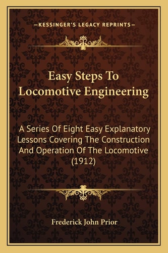Easy Steps To Locomotive Engineering: A Series Of Eight Easy Explanatory Lessons Covering The Construction And Operation Of The Locomotive (1912)