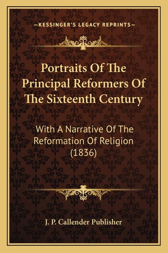 Portraits Of The Principal Reformers Of The Sixteenth Century: With A Narrative Of The Reformation Of Religion (1836)