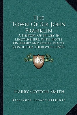 The Town Of Sir John Franklin: A History Of Spilsby In Lincolnshire, With Notes On Eresby And Other Places Connected Therewith (1892)
