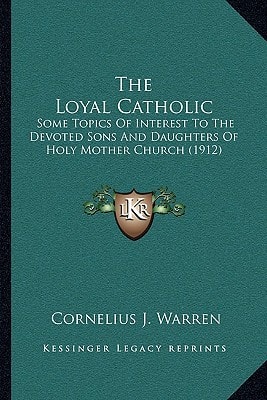 The Loyal Catholic: Some Topics Of Interest To The Devoted Sons And Daughters Of Holy Mother Church (1912)