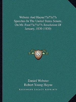 Webster And Hayne's Speeches In The United States Senate, On Mr. Foot's Resolution Of January, 1830 (1850)