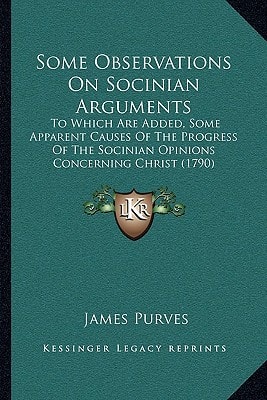 Some Observations On Socinian Arguments: To Which Are Added, Some Apparent Causes Of The Progress Of The Socinian Opinions Concerning Christ (1790)